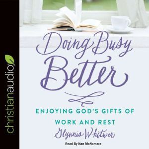 Doing Busy Better: Enjoying God's Gifts of Work and Rest, Glynnis Whitwer