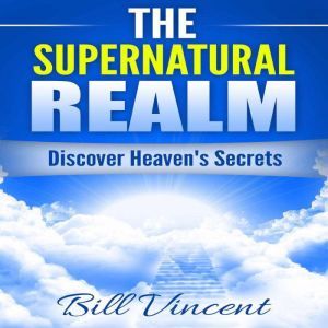 The Supernatural Realm: Heaven is Waiting to Be Discovered, Bill Vincent
