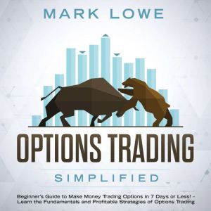 Options Trading: Simplified  Beginners Guide to Make Money Trading Options in 7 Days or Less!  Learn the Fundamentals and Profitable Strategies of Options Trading, Mark Lowe