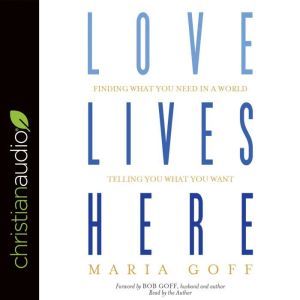 Love Lives Here: Finding What You Need in a World Telling You What You Want, Maria Goff