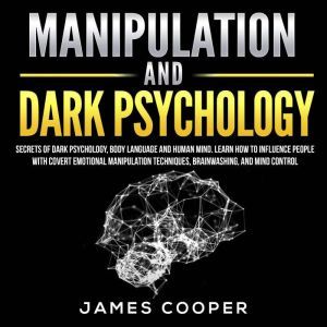 MANIPULATION AND DARK PSYCHOLOGY: Secrets of Dark Psychology, Body Language and Human Mind. Learn How to Influence People With Covert Emotional Manipulation Techniques, Brainwashing, and Mind Control., James Cooper