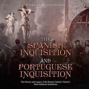 Spanish Inquisition and Portuguese Inquisition, The: The History and Legacy of the Roman Catholic Churchs Most Infamous Institutions, Charles River Editors