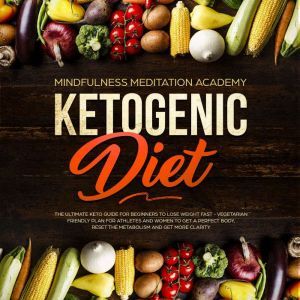 Ketogenic Diet: The Ultimate Keto Guide for Beginners to lose Weight fast  Vegetarian Friendly Plan for Athletes and Women to get a Perfect Body, reset the Metabolism and get more clarity, Mindfulness Meditation Academy