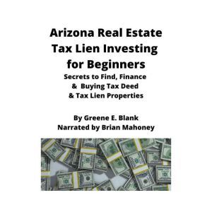 Arizona Real Estate Tax Lien Investing for Beginners: Secrets to find, finance & buying tax deed & tax lien properties, Green E. Blank