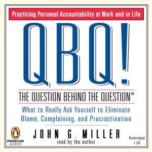 QBQ! the Question Behind the Question: Practicing Personal Accountability at Work and in Life, John G. Miller