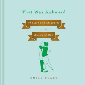That Was Awkward: The Art and Etiquette of the Awkward Hug, Emily Flake