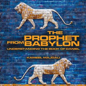 The Prophet from Babylon: Understanding the Book of Daniel, Kameel Majdali
