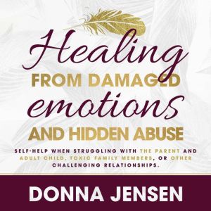 Healing From Damaged Emotions and Hidden Abuse: Self-Help When Struggling With the Parent and Adult Child, Toxic Family Members, or Other Challenging Relationships, Donna Jensen