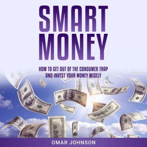 Smart Money: How To Get Out of The Consumer Trap and Invest Your Money Wisely, Omar Johnson