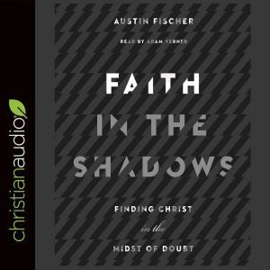 Faith in the Shadows: Finding Christ in the Midst of Doubt, Austin Fischer