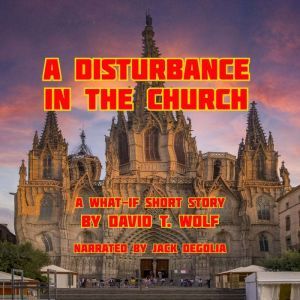 A Disturbance in the Church: A What-If Short Story by David T. Wolf, David T. Wolf