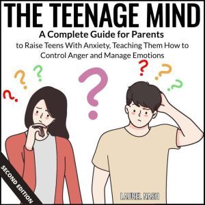 The Teenage Mind: A Complete Guide for Parents to Raise Teens With Anxiety, Teaching Them How to Control Anger and Manage Emotions, Laurel Nash