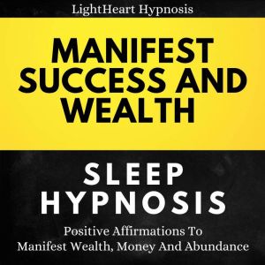 Manifest Success And Wealth Sleep Hypnosis: Positive Affirmations To Manifest Wealth, Money And Abundance, LightHeart Hypnosis