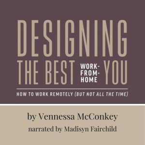 Designing the Best Work-From-Home You: How to Work Remotely (But Not All the Time), Vennessa McConkey