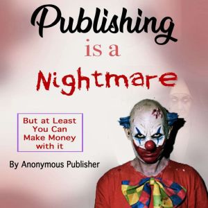 Publishing Is a Nightmare: But at Least You Can Make Money with it, Anonymous Publisher