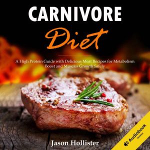 Carnivore Diet: A High Protein Guide with Delicious Meat Recipes for Metabolism Boost and Muscles Growth Safely, Jason Hollister