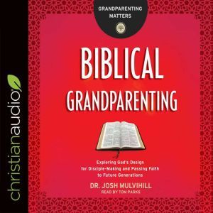 Biblical Grandparenting: Exploring God's Design for Disciple-Making and Passing Faith to Future Generations, Josh Mulvihill