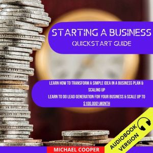 Starting A Business Quickstart Guide:: Learn How To Transform A Simple Idea In A Business Plan & Scaling Up. Learn To Do Lead Generation For Your Business & Scale Up To $100.000\Month, Michael Cooper