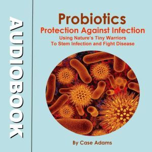 Probiotics - Protection Against Infection: Using Nature's Tiny Warriors To Stem Infection and Fight Disease, Case Adams