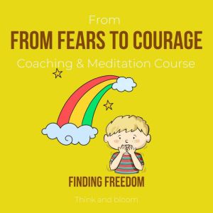 From Fears To Courage Coaching & Meditation Course - finding freedom: facing adversities, live the life you want, subconscious strength, receive wisdom guidance strength, powerful than you think, Think and Bloom