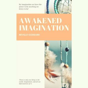 Awakened Imagination: By Imagination We Have the Power to be Anything we Desire to Be!, Neville Goddard