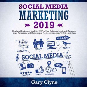 Social Media Marketing 2019: How Small Businesses can Gain 1000s of New Followers, Leads and Customers using Advertising and Marketing on Facebook, Instagram, YouTube and More, Gary Clyne