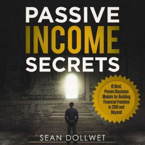 Passive Income: Secrets - 15 Best, Proven Business Models for Building Financial Freedom in 2018 and Beyond, Sean Dollwet