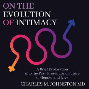 On the Evolution of Intimacy: A Brief Exploration of the Past, Present, and Future of Gender and Love, Charles M.  Johnston MD