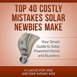 Top 40 Costly Mistakes  Solar Newbies Make: Your Smart Guide to Solar Powered Home and Business, Lacho Pop, MSE and Dimi Avram, MSE