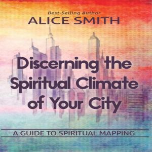 Discerning The Spiritual Climate Of Your City: A Guide to Understanding Spiritual Mapping, Alice Smith
