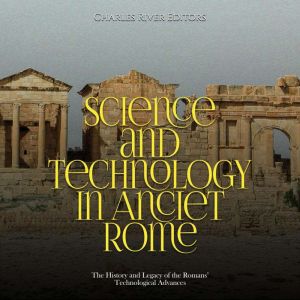 Science and Technology in Ancient Rome: The History and Legacy of the Romans' Technological Advances, Charles River Editors