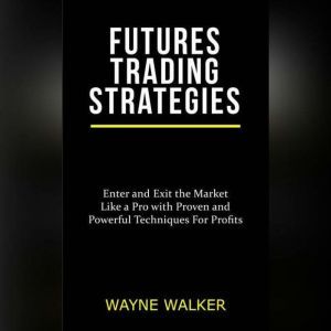 Futures Trading Strategies: Enter and Exit the Market Like a Pro with Proven and Powerful Techniques For Profits, Wayne Walker