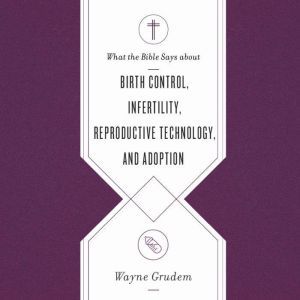What the Bible Says about Birth Control, Infertility, Reproductive Technology, and Adoption, Wayne Grudem
