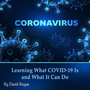 Coronavirus: Learning What COVID-19 Is and What It Can Do, David Rogue