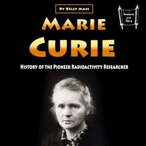 Marie Curie: History of the Pioneer Radioactivity Researcher, Kelly Mass