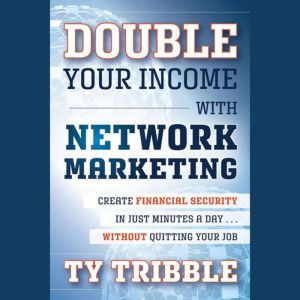 Double Your Income with Network Marketing: Create Financial Security in Just Minutes a Day?without Quitting Your Job, Ty Tribble