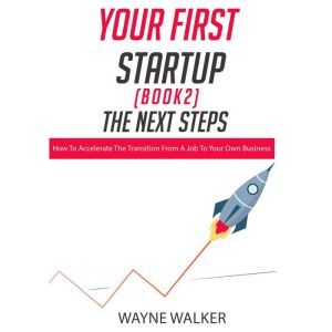 Your First Startup (Book 2), The Next Steps: How To Accelerate The Transition From a Job To Your Own Business, Wayne Walker