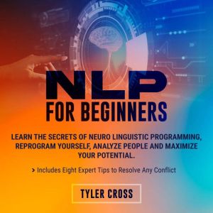 NLP for Beginners: Learn the Secrets of Neuro Linguistic Programming, Reprogram Yourself, Analyze People and Maximize Your Potential. Includes Eight Expert Tips to Resolve Any Conflict, Tyler Cross
