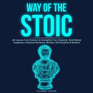 Way of the Stoic Life Lessons From Stoicism to Strengthen Your Character, Build Mental Toughness, Emotional Resilience, Mindset, Self Discipline & Wisdom, Thomas Swain