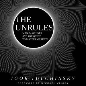 The Unrules: Man, Machines and the Quest to Master Markets, Igor Tulchinsky