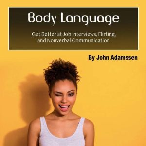 Body Language: Get Better at Job Interviews, Flirting, and Nonverbal Communication, John Adamssen