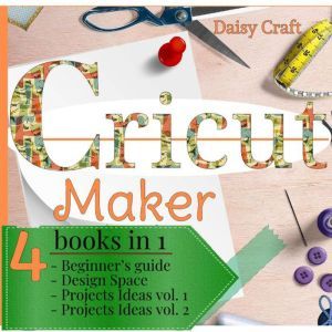 Cricut Maker: 4 Books in 1: Beginners guide + Design Space + Project Ideas vol 1 & 2 . The Cricut Bible That You Don't Find in The Box!, Daisy Craft