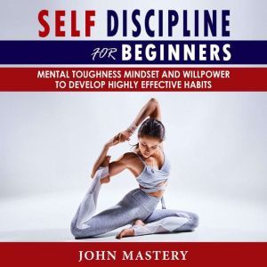 SELF-DISCIPLINE FOR BEGINNERS: Mental Toughness Mindset and Willpower to Develop Highly Effective Habits, Programming Your Mind, Focussing To Achieve Your Goals, Mastering Yourself with No Excuses and Procrastination, John Mastery