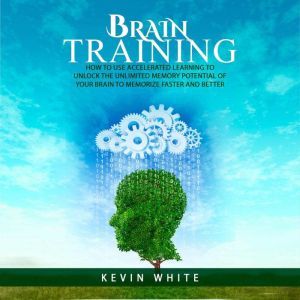 Brain Training: How to use accelerated learning to unlock the unlimited memory potential of your brain to memorize faster and better, Kevin White