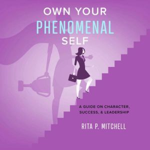 Own Your Phenomenal Self: A Guide on Character, Success, and Leadership, Rita P. Mitchell
