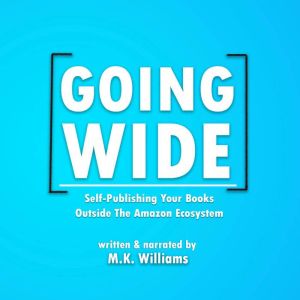 Going Wide: Self-Publishing Your Books Outside The Amazon Ecosystem, M.K. Williams