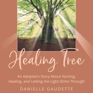 The Healing Tree: An Adoptee's Story about Hurting, Healing, and Letting the Light Shine Through, Danielle Gaudette