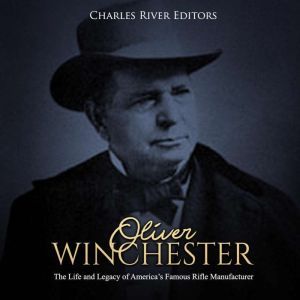 Oliver Winchester: The Life and Legacy of Americas Famous Rifle Manufacturer, Charles River Editors