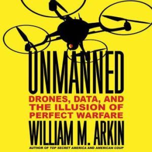 Unmanned: Drones, Data, and the Illusion of Perfect Warfare, William M. Arkin