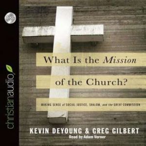 What is the Mission of the Church?: Making sense of social justice, Shalom and the Great Commission, Kevin DeYoung